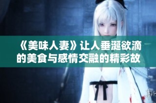 《美味人妻》让人垂涎欲滴的美食与感情交融的精彩故事
