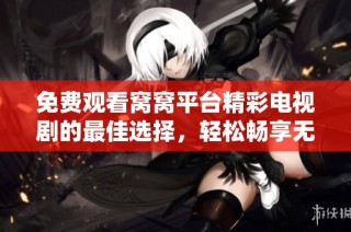 免费观看窝窝平台精彩电视剧的最佳选择，轻松畅享无限剧集乐趣