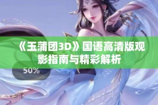 《玉蒲团3D》国语高清版观影指南与精彩解析