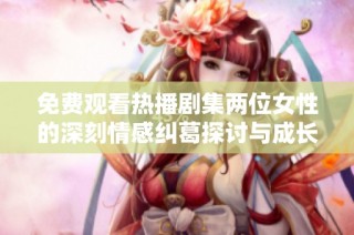 免费观看热播剧集两位女性的深刻情感纠葛探讨与成长