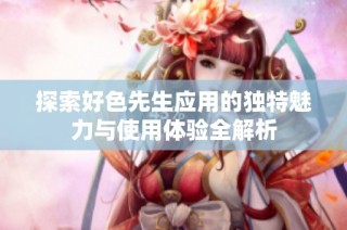 探索好色先生应用的独特魅力与使用体验全解析