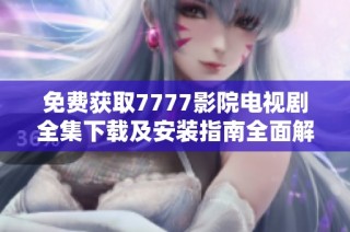 免费获取7777影院电视剧全集下载及安装指南全面解析