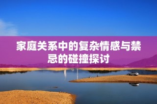 家庭关系中的复杂情感与禁忌的碰撞探讨