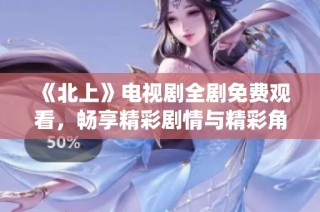 《北上》电视剧全剧免费观看，畅享精彩剧情与精彩角色演绎