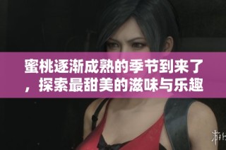 蜜桃逐渐成熟的季节到来了，探索最甜美的滋味与乐趣
