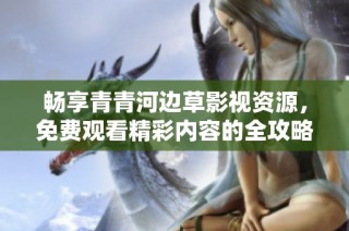 畅享青青河边草影视资源，免费观看精彩内容的全攻略