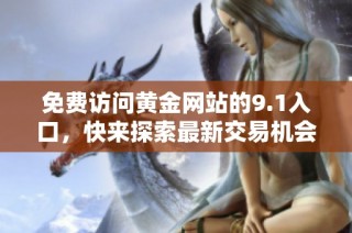 免费访问黄金网站的9.1入口，快来探索最新交易机会与资讯