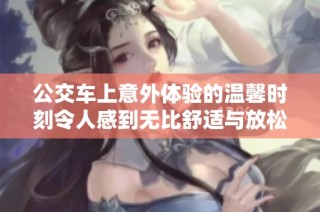 公交车上意外体验的温馨时刻令人感到无比舒适与放松