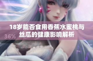 18岁能否食用香蕉水蜜桃与丝瓜的健康影响解析