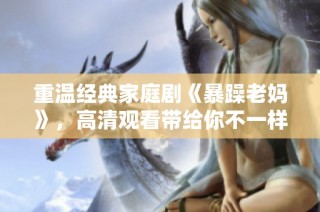 重温经典家庭剧《暴躁老妈》，高清观看带给你不一样的感动与欢乐