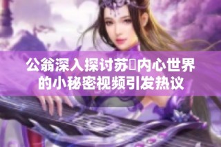 公翁深入探讨苏玥内心世界的小秘密视频引发热议