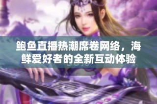 鲍鱼直播热潮席卷网络，海鲜爱好者的全新互动体验