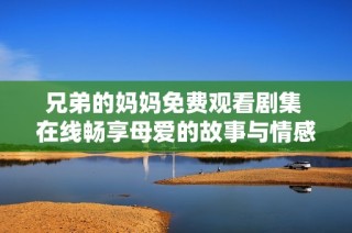 兄弟的妈妈免费观看剧集 在线畅享母爱的故事与情感纠葛