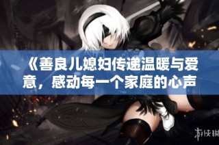 《善良儿媳妇传递温暖与爱意，感动每一个家庭的心声》