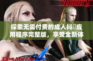 探索无需付费的成人抖抈应用程序完整版，享受全新体验