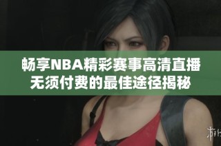 畅享NBA精彩赛事高清直播无须付费的最佳途径揭秘
