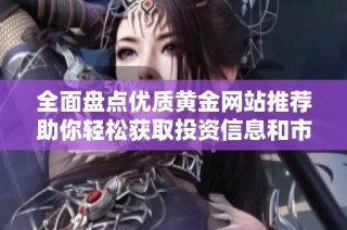 全面盘点优质黄金网站推荐助你轻松获取投资信息和市场动态