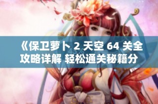《保卫萝卜 2 天空 64 关全攻略详解 轻松通关秘籍分享》