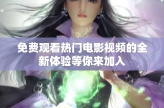 免费观看热门电影视频的全新体验等你来加入