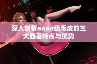深入剖析aaaa级毛皮的三大显著特点与优势