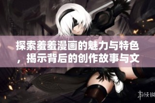 探索羞羞漫画的魅力与特色，揭示背后的创作故事与文化影响