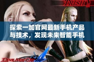 探索一加官网最新手机产品与技术，发现未来智能手机的新体验