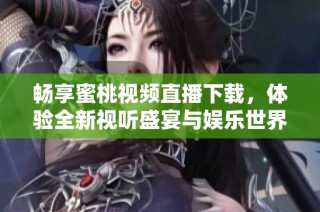 畅享蜜桃视频直播下载，体验全新视听盛宴与娱乐世界