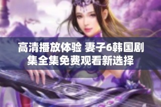 高清播放体验 妻子6韩国剧集全集免费观看新选择
