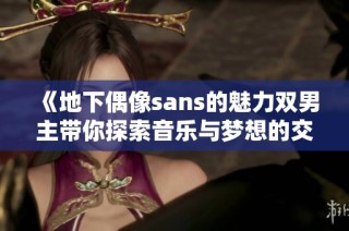 《地下偶像sans的魅力双男主带你探索音乐与梦想的交织旅程》