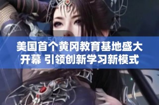 美国首个黄冈教育基地盛大开幕 引领创新学习新模式
