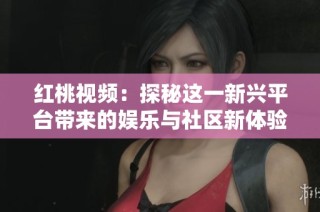 红桃视频：探秘这一新兴平台带来的娱乐与社区新体验