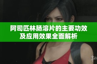 阿司匹林肠溶片的主要功效及应用效果全面解析
