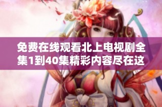 免费在线观看北上电视剧全集1到40集精彩内容尽在这里