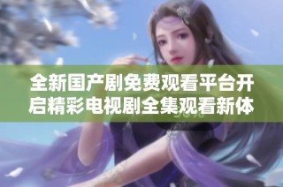 全新国产剧免费观看平台开启精彩电视剧全集观看新体验