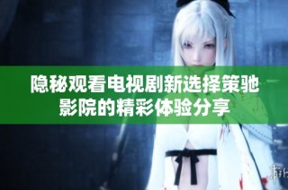 隐秘观看电视剧新选择策驰影院的精彩体验分享