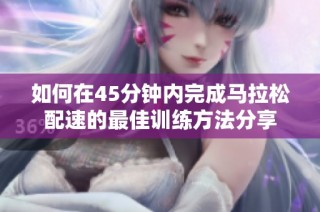 如何在45分钟内完成马拉松配速的最佳训练方法分享