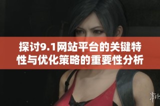探讨9.1网站平台的关键特性与优化策略的重要性分析
