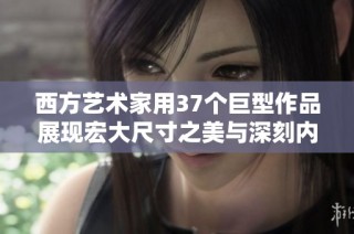 西方艺术家用37个巨型作品展现宏大尺寸之美与深刻内涵