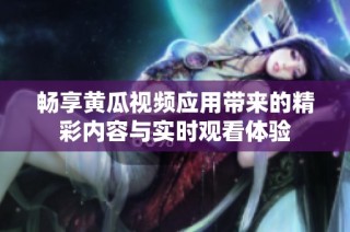 畅享黄瓜视频应用带来的精彩内容与实时观看体验