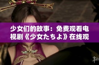 少女们的故事：免费观看电视剧《少女たちよ》在线观看之旅