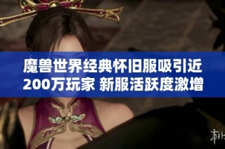 魔兽世界经典怀旧服吸引近200万玩家 新服活跃度激增原因分析