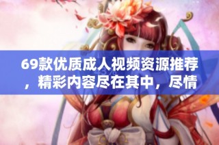 69款优质成人视频资源推荐，精彩内容尽在其中，尽情畅享无限乐趣