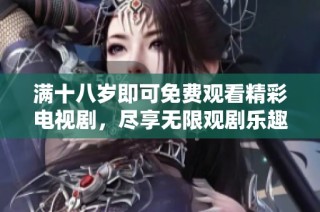 满十八岁即可免费观看精彩电视剧，尽享无限观剧乐趣