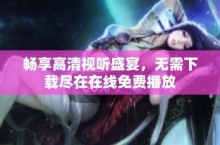 畅享高清视听盛宴，无需下载尽在在线免费播放