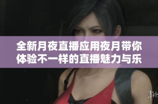 全新月夜直播应用夜月带你体验不一样的直播魅力与乐趣