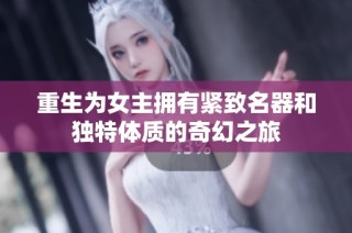 重生为女主拥有紧致名器和独特体质的奇幻之旅