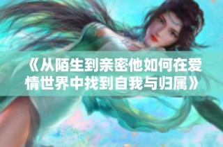 《从陌生到亲密他如何在爱情世界中找到自我与归属》