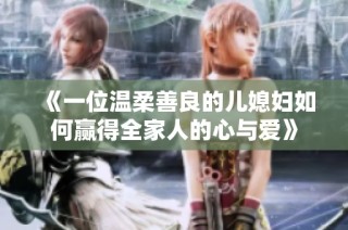 《一位温柔善良的儿媳妇如何赢得全家人的心与爱》