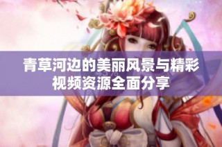 青草河边的美丽风景与精彩视频资源全面分享