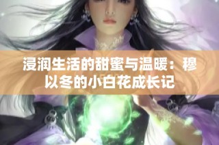 浸润生活的甜蜜与温暖：穆以冬的小白花成长记